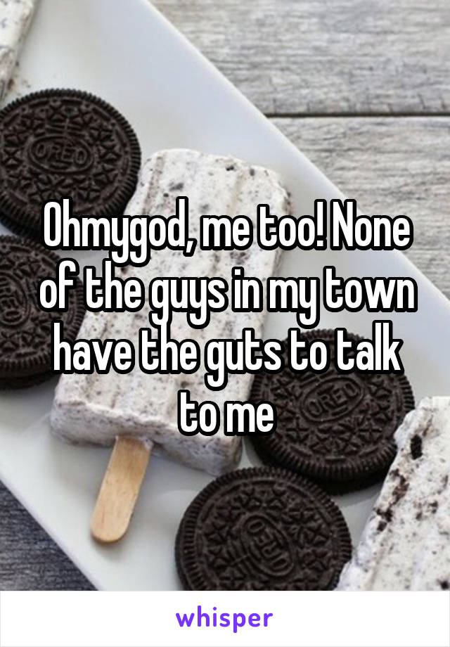 Ohmygod, me too! None of the guys in my town have the guts to talk to me