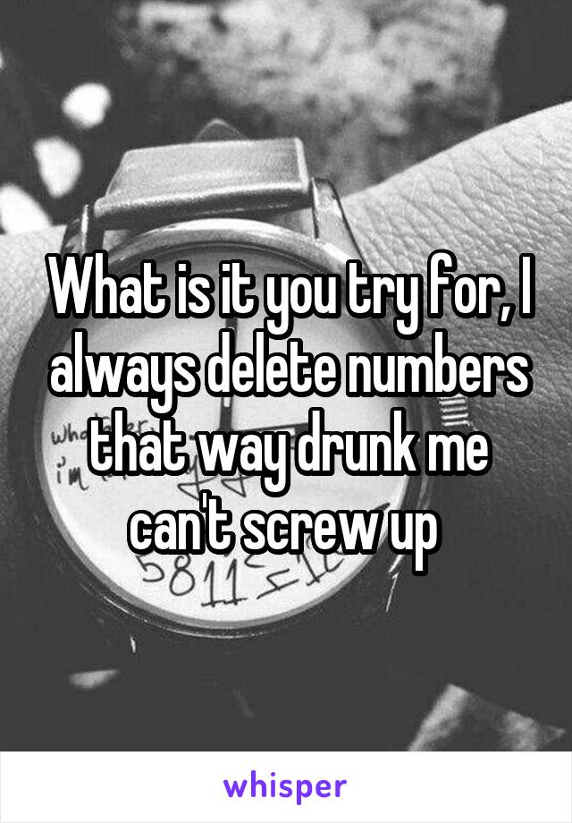 What is it you try for, I always delete numbers that way drunk me can't screw up 