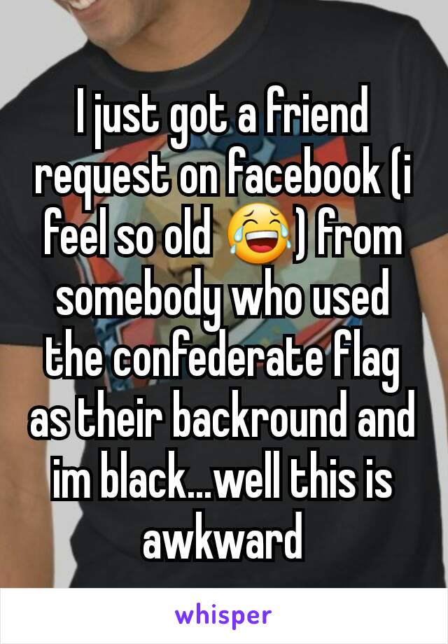 I just got a friend request on facebook (i feel so old 😂) from somebody who used the confederate flag as their backround and im black...well this is awkward