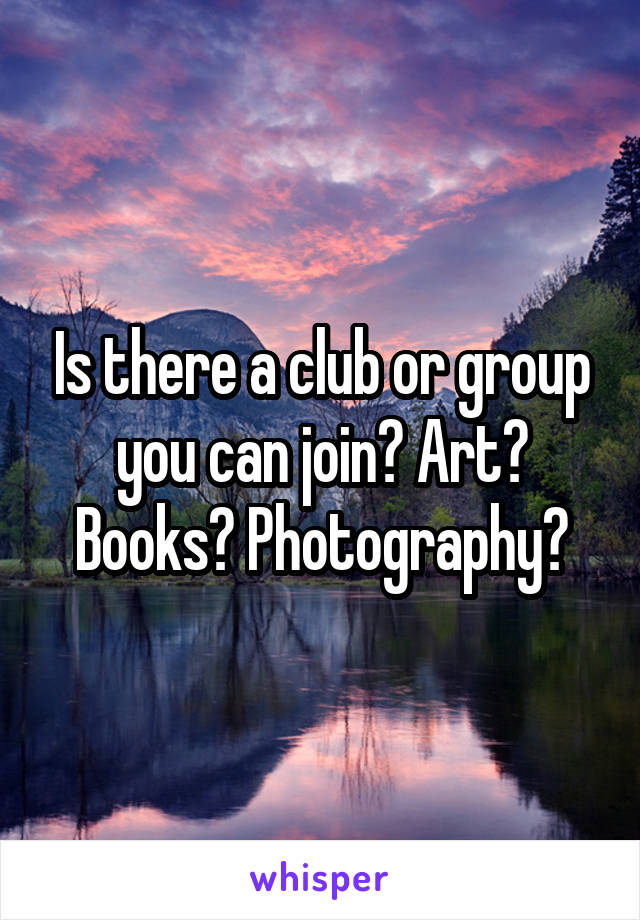 Is there a club or group you can join? Art? Books? Photography?