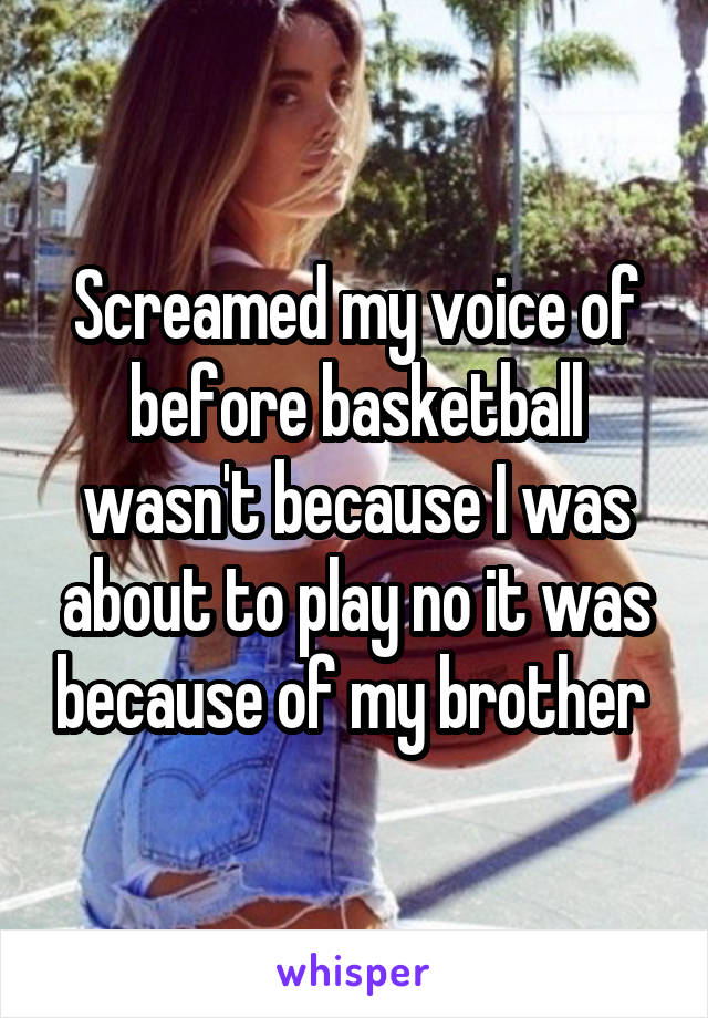 Screamed my voice of before basketball wasn't because I was about to play no it was because of my brother 