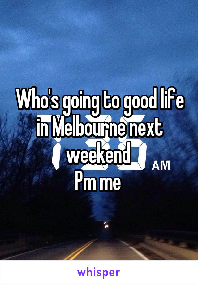 Who's going to good life in Melbourne next weekend 
Pm me 