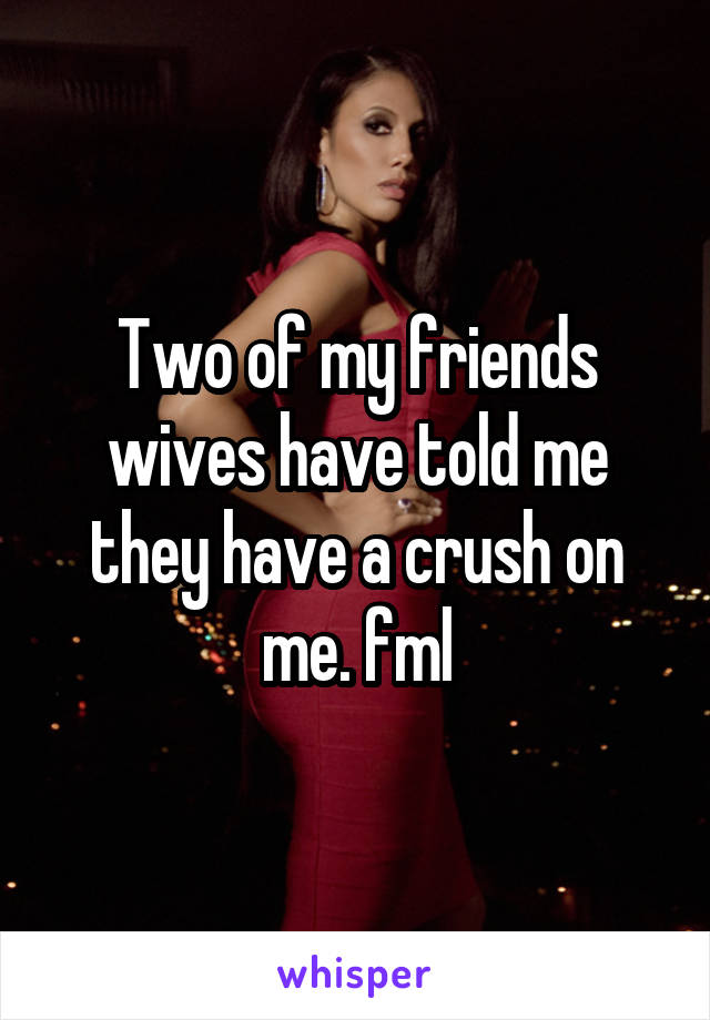 Two of my friends wives have told me they have a crush on me. fml