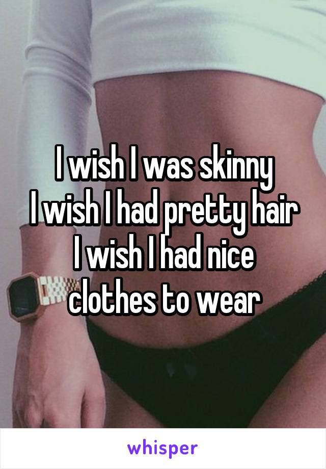 I wish I was skinny
I wish I had pretty hair
I wish I had nice clothes to wear