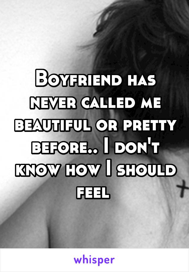 Boyfriend has never called me beautiful or pretty before.. I don't know how I should feel 