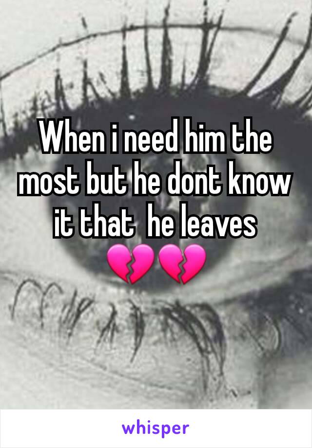 When i need him the most but he dont know it that  he leaves 💔💔