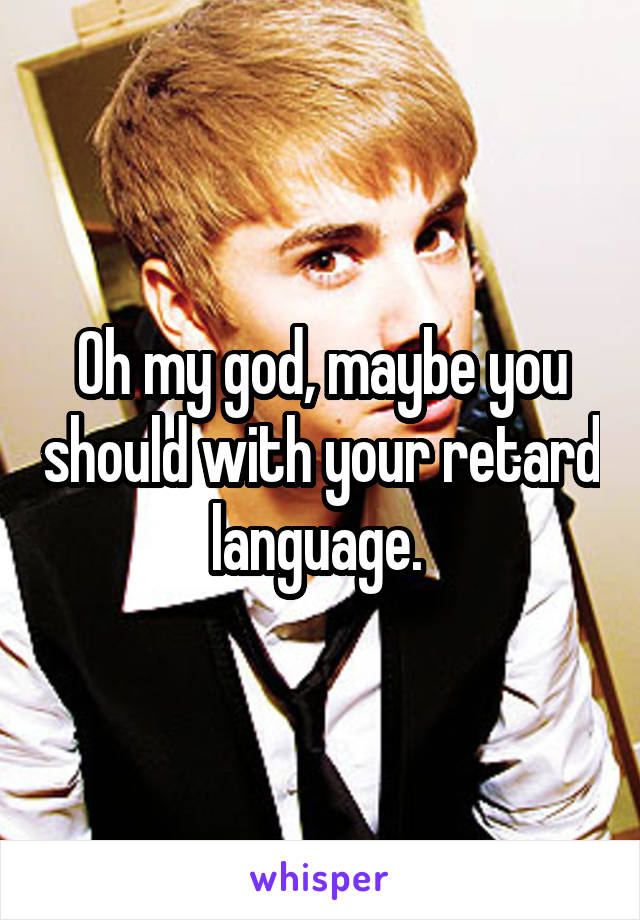 Oh my god, maybe you should with your retard language. 