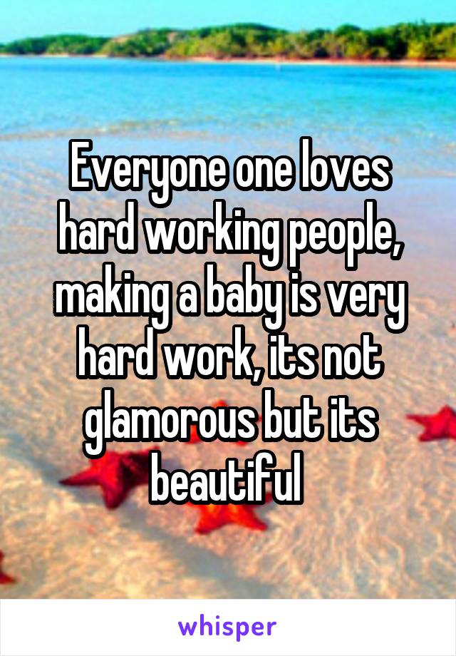 Everyone one loves hard working people, making a baby is very hard work, its not glamorous but its beautiful 