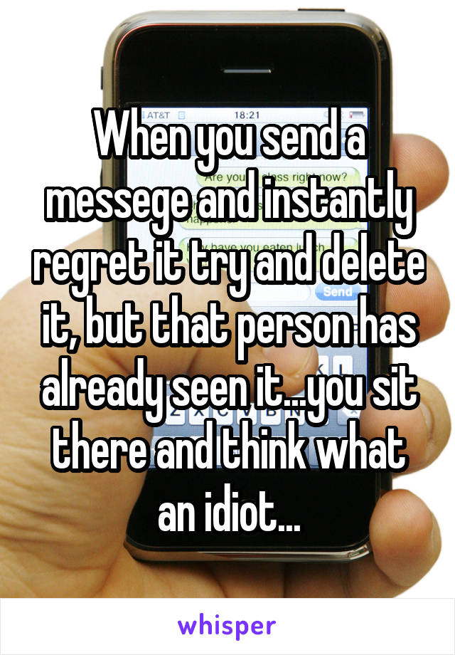 When you send a messege and instantly regret it try and delete it, but that person has already seen it...you sit there and think what an idiot...