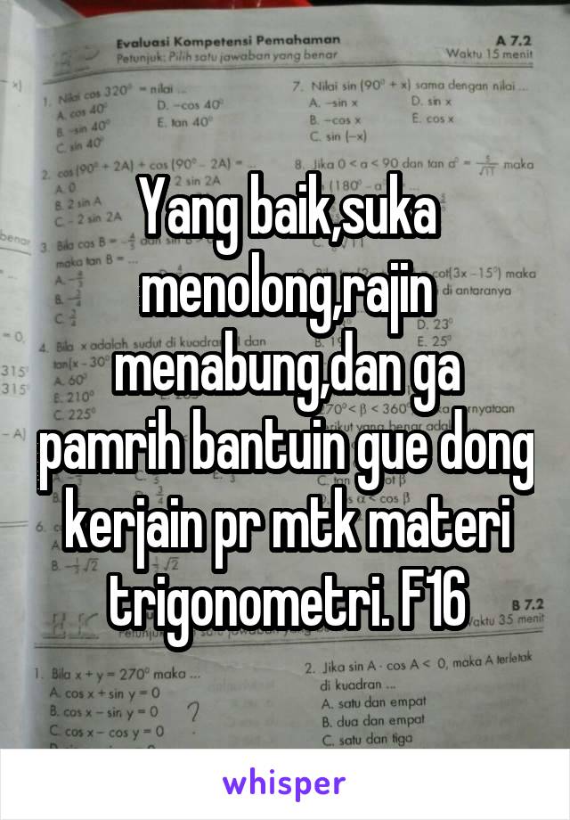 Yang baik,suka menolong,rajin menabung,dan ga pamrih bantuin gue dong kerjain pr mtk materi trigonometri. F16