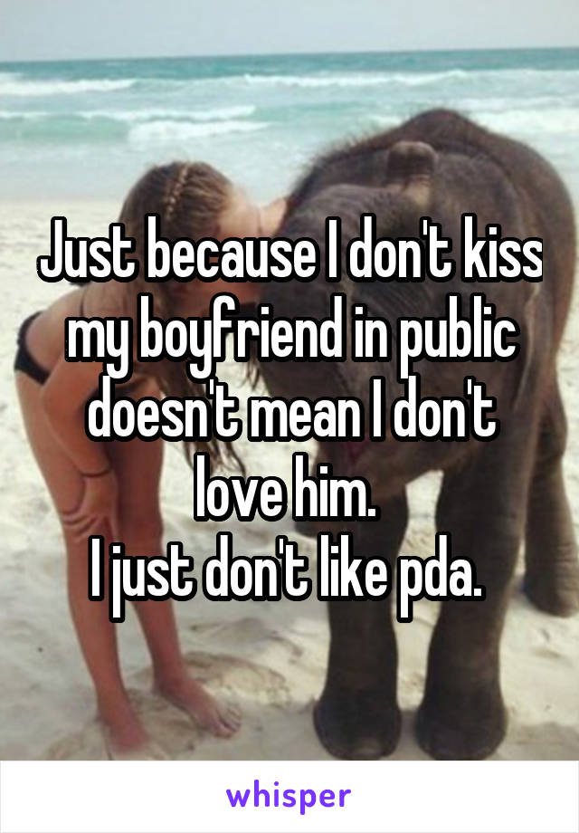 Just because I don't kiss my boyfriend in public doesn't mean I don't love him. 
I just don't like pda. 