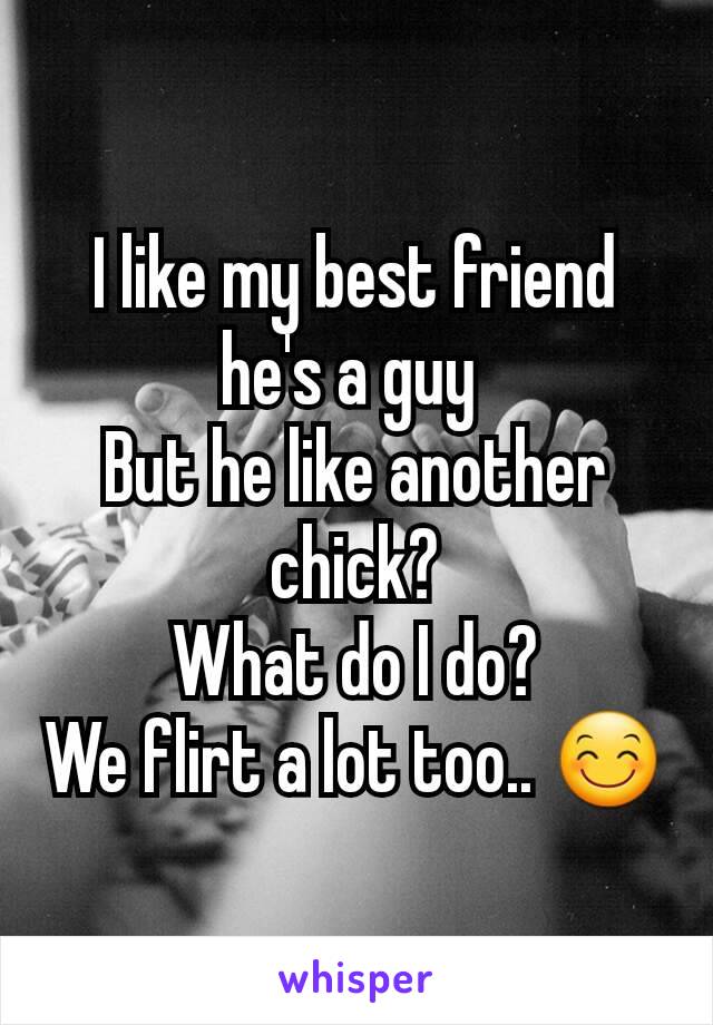 I like my best friend he's a guy 
But he like another chick?
What do I do?
We flirt a lot too.. 😊