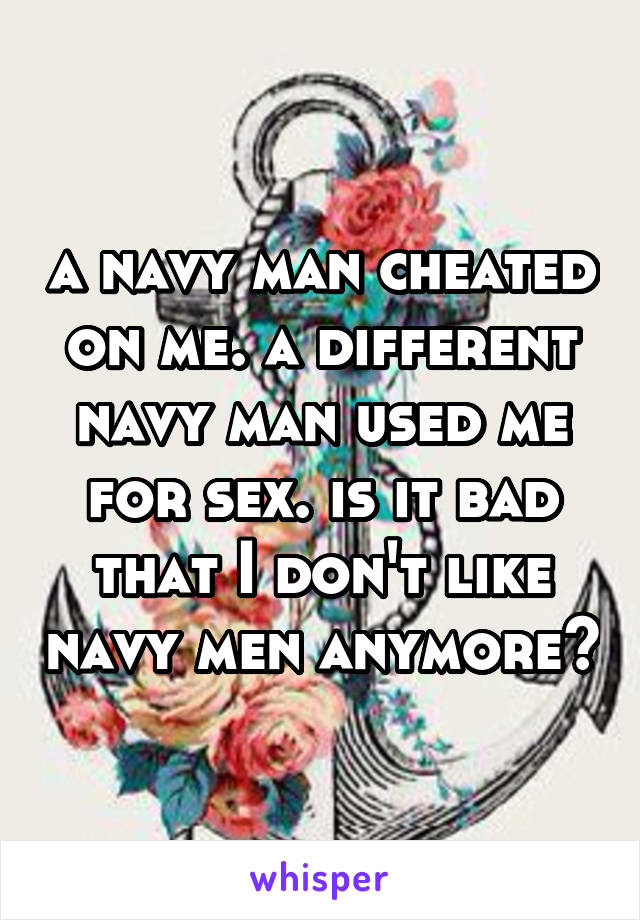 a navy man cheated on me. a different navy man used me for sex. is it bad that I don't like navy men anymore?