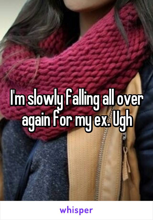 I'm slowly falling all over again for my ex. Ugh