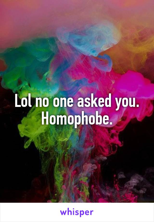 Lol no one asked you. Homophobe.