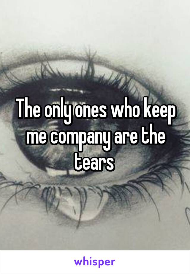 The only ones who keep me company are the tears 