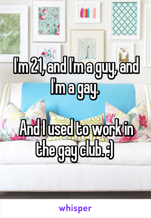 I'm 21, and I'm a guy, and I'm a gay. 

And I used to work in the gay club. :) 