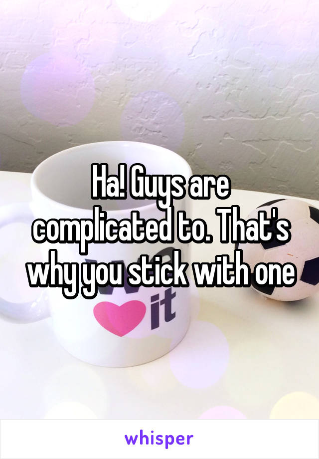 Ha! Guys are complicated to. That's why you stick with one