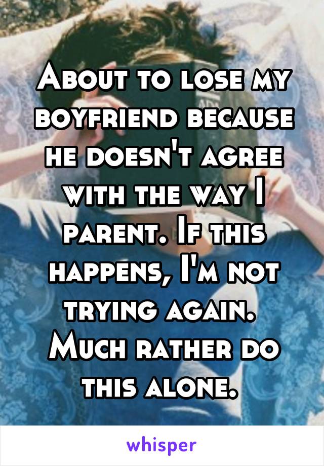 About to lose my boyfriend because he doesn't agree with the way I parent. If this happens, I'm not trying again. 
Much rather do this alone. 