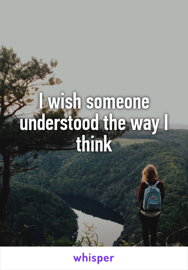 I wish someone understood the way I think
