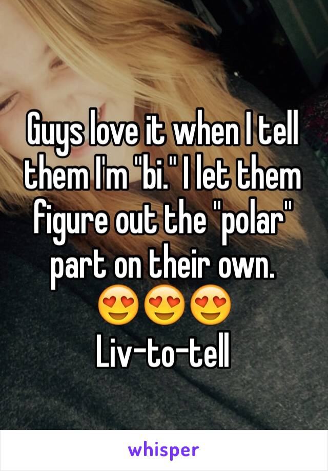 Guys love it when I tell them I'm "bi." I let them figure out the "polar" part on their own.
😍😍😍
Liv-to-tell