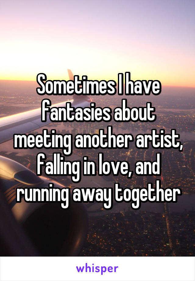 Sometimes I have fantasies about meeting another artist, falling in love, and running away together