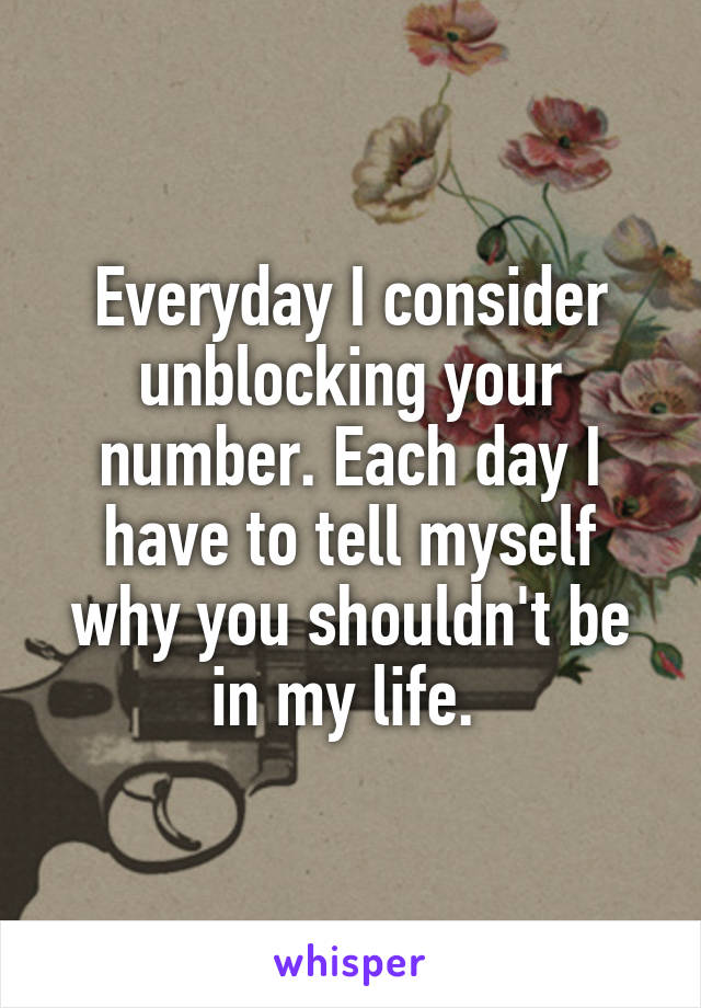 Everyday I consider unblocking your number. Each day I have to tell myself why you shouldn't be in my life. 