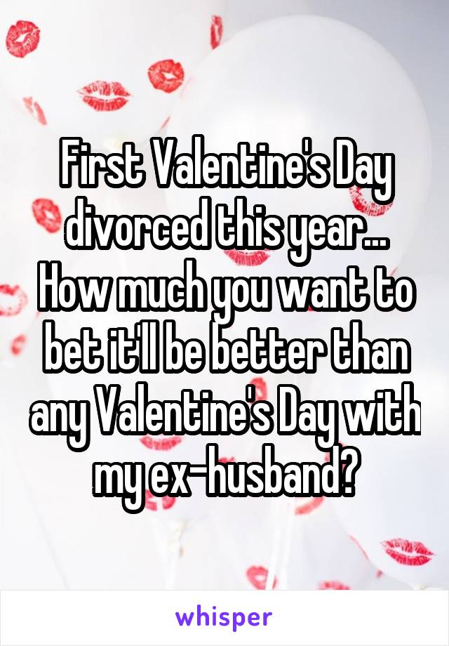 First Valentine's Day divorced this year... How much you want to bet it'll be better than any Valentine's Day with my ex-husband?