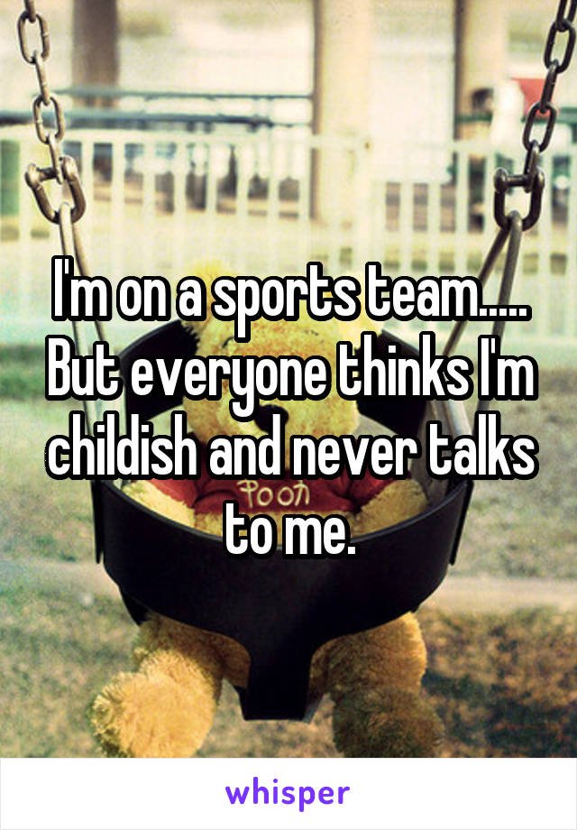 I'm on a sports team..... But everyone thinks I'm childish and never talks to me.