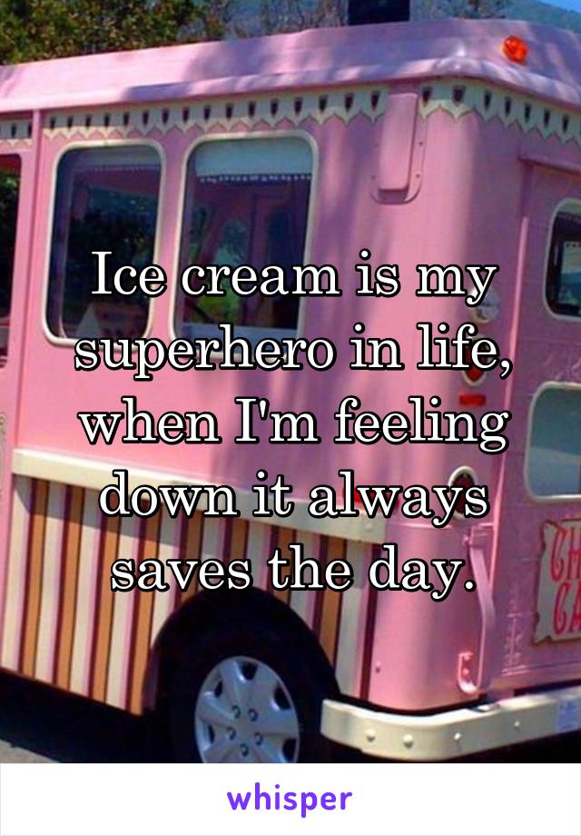 Ice cream is my superhero in life, when I'm feeling down it always saves the day.