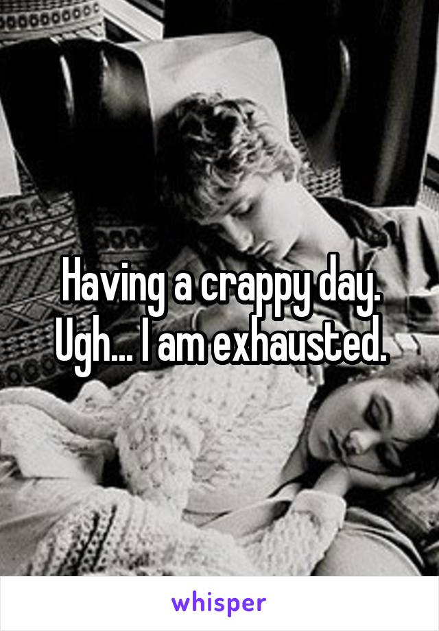 Having a crappy day. Ugh... I am exhausted.