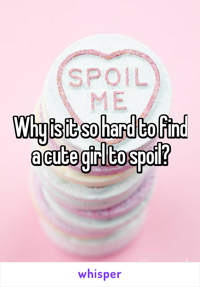 Why is it so hard to find a cute girl to spoil?