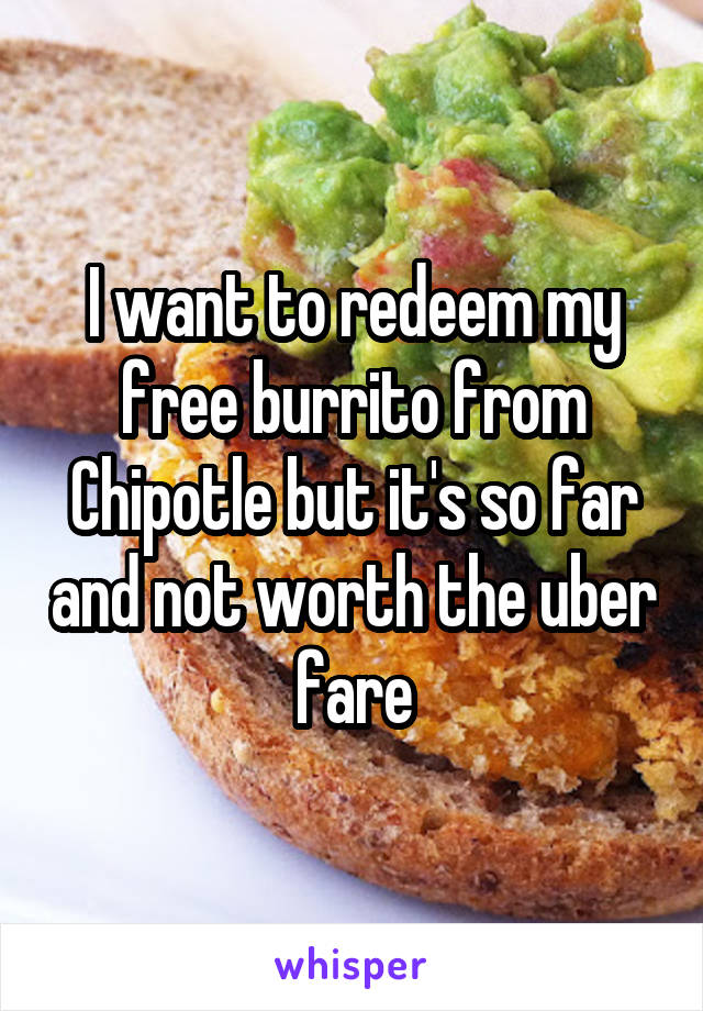 I want to redeem my free burrito from Chipotle but it's so far and not worth the uber fare