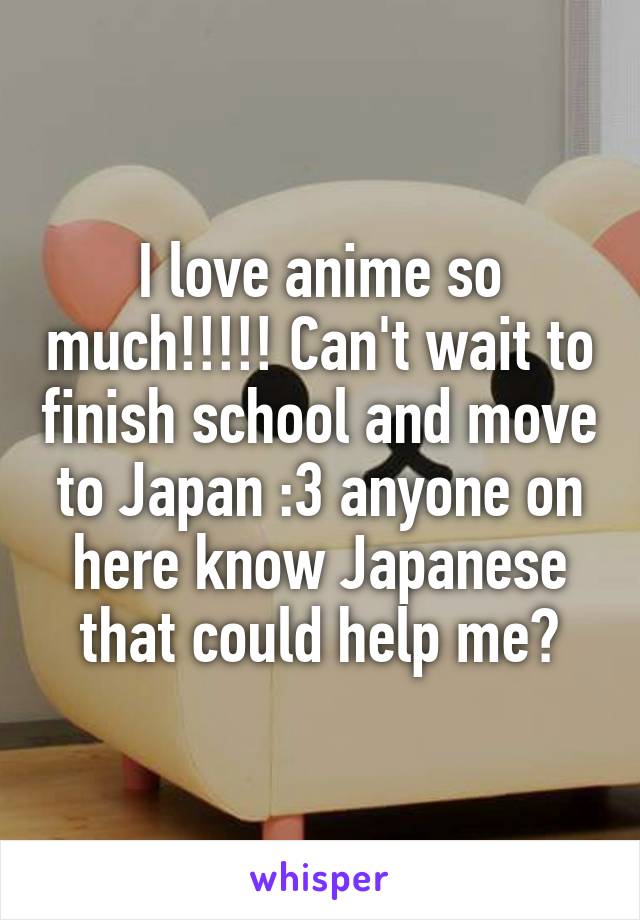 I love anime so much!!!!! Can't wait to finish school and move to Japan :3 anyone on here know Japanese that could help me?