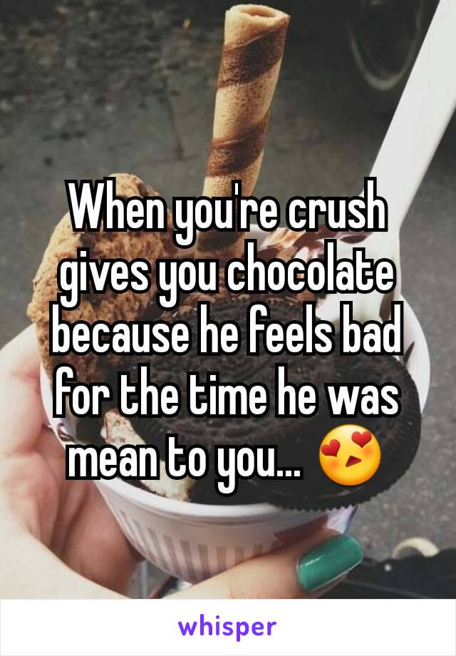 When you're crush gives you chocolate because he feels bad for the time he was mean to you... 😍