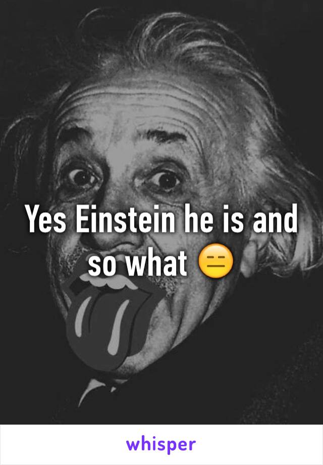 Yes Einstein he is and so what 😑