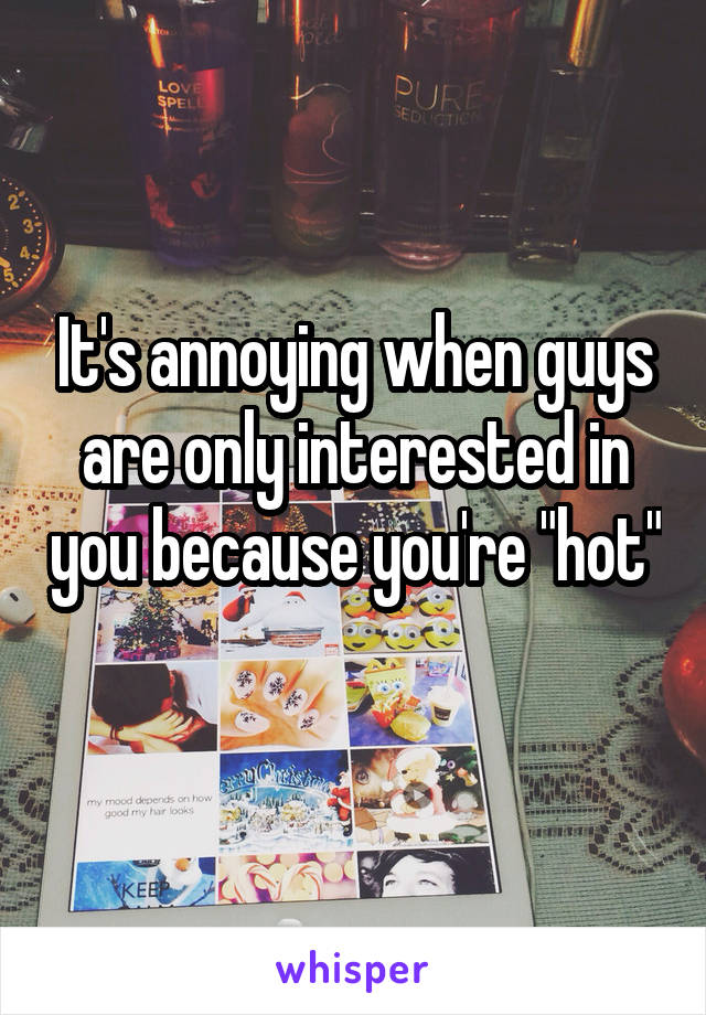 It's annoying when guys are only interested in you because you're "hot" 