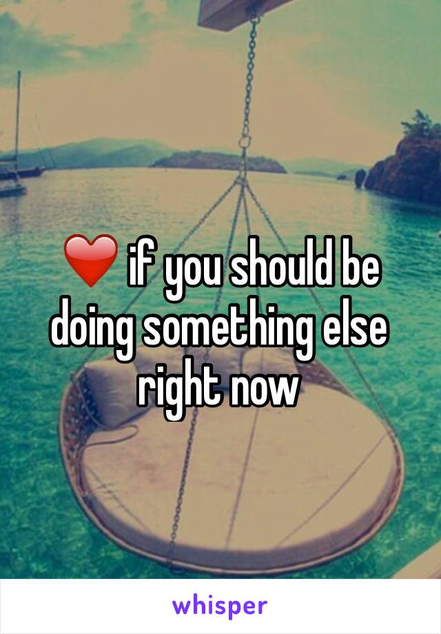 ❤️ if you should be doing something else right now