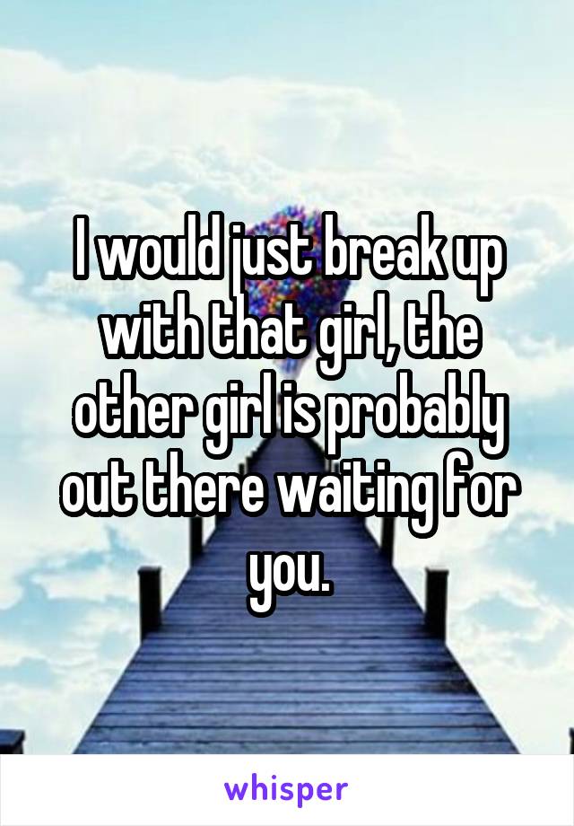 I would just break up with that girl, the other girl is probably out there waiting for you.