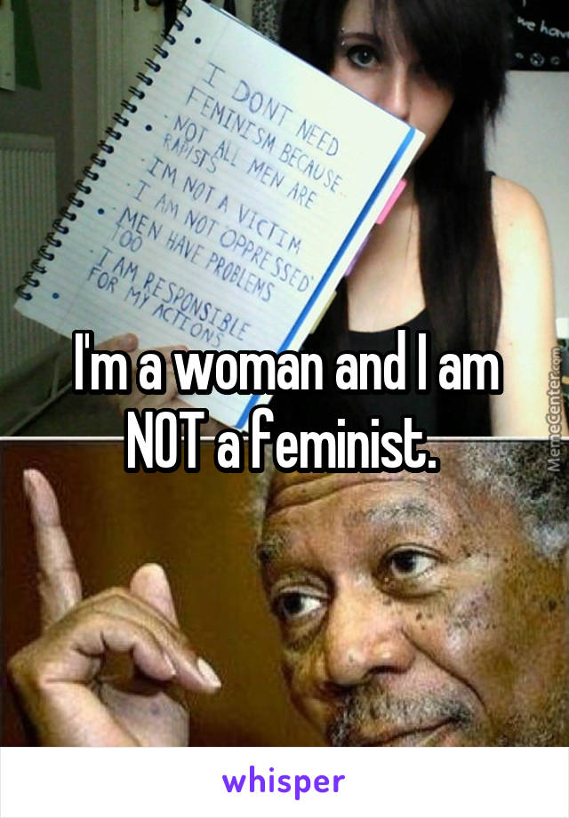 I'm a woman and I am NOT a feminist. 