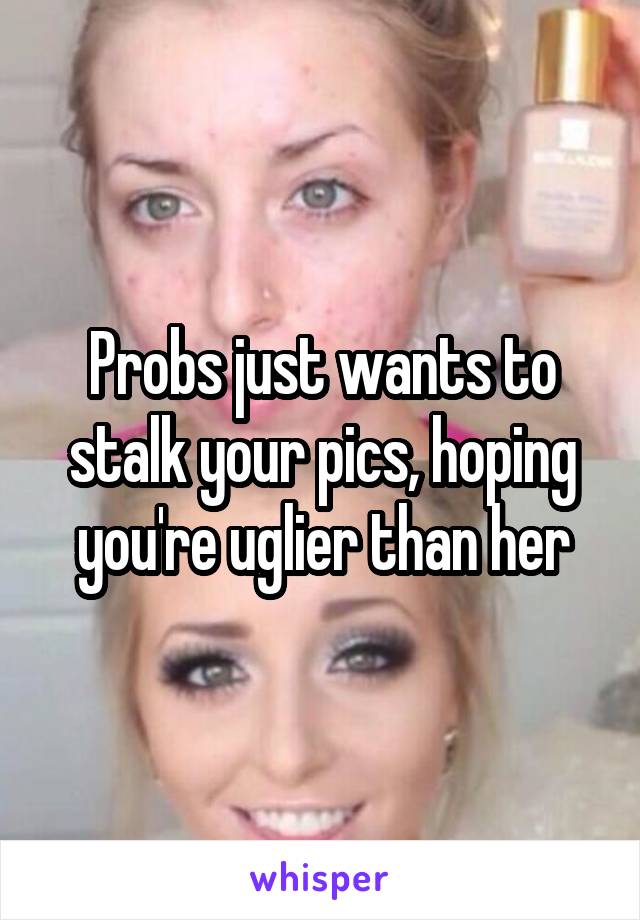 Probs just wants to stalk your pics, hoping you're uglier than her