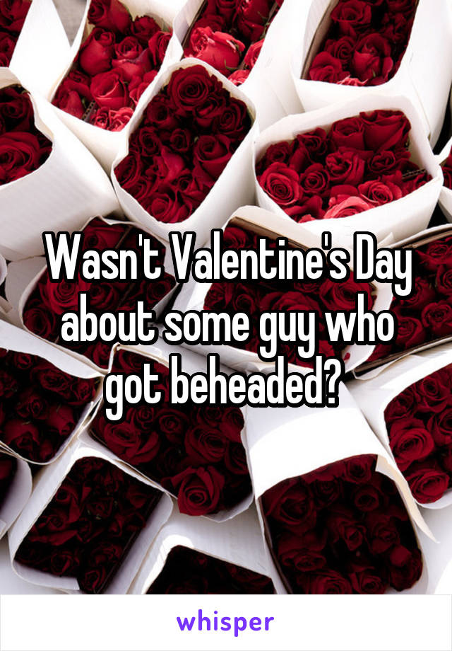 Wasn't Valentine's Day about some guy who got beheaded? 