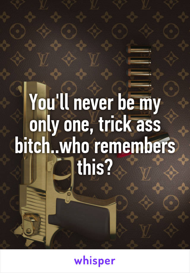 You'll never be my only one, trick ass bitch..who remembers this?