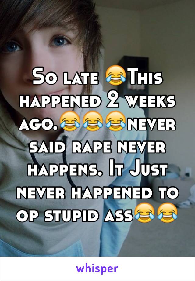 So late 😂This happened 2 weeks ago.😂😂😂never said rape never happens. It Just never happened to op stupid ass😂😂