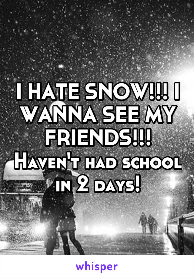 I HATE SNOW!!! I WANNA SEE MY FRIENDS!!! Haven't had school in 2 days!