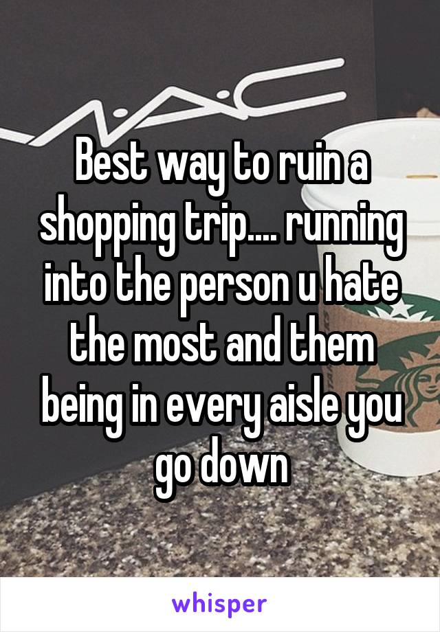 Best way to ruin a shopping trip.... running into the person u hate the most and them being in every aisle you go down