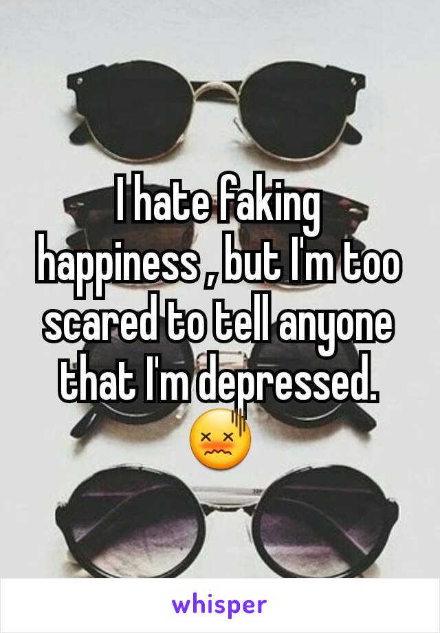 I hate faking happiness , but I'm too scared to tell anyone that I'm depressed. 😖