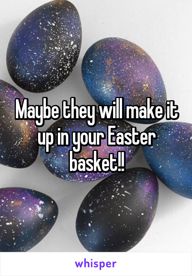 Maybe they will make it up in your Easter basket!!