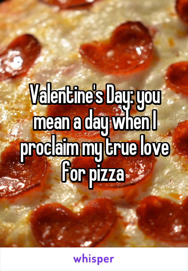 Valentine's Day: you mean a day when I proclaim my true love for pizza 