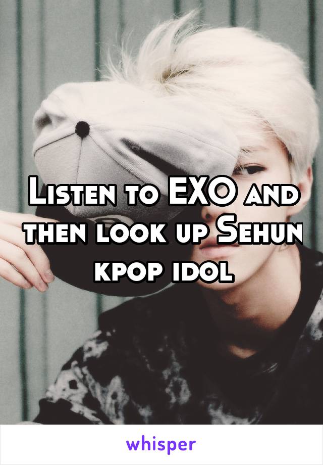 Listen to EXO and then look up Sehun kpop idol